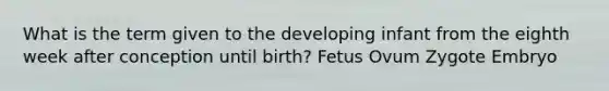 What is the term given to the developing infant from the eighth week after conception until birth? Fetus Ovum Zygote Embryo