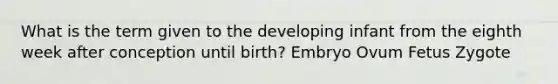 What is the term given to the developing infant from the eighth week after conception until birth? Embryo Ovum Fetus Zygote