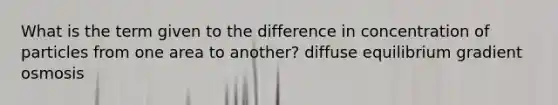 What is the term given to the difference in concentration of particles from one area to another? diffuse equilibrium gradient osmosis