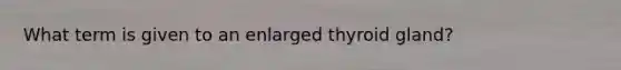 What term is given to an enlarged thyroid gland?