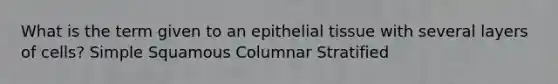 What is the term given to an epithelial tissue with several layers of cells? Simple Squamous Columnar Stratified