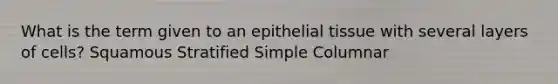 What is the term given to an epithelial tissue with several layers of cells? Squamous Stratified Simple Columnar