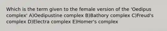 Which is the term given to the female version of the 'Oedipus complex' A)Oedipustine complex B)Bathory complex C)Freud's complex D)Electra complex E)Homer's complex