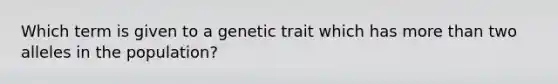 Which term is given to a genetic trait which has more than two alleles in the population?