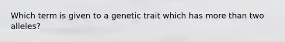 Which term is given to a genetic trait which has more than two alleles?