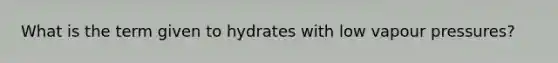 What is the term given to hydrates with low vapour pressures?