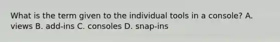 What is the term given to the individual tools in a console? A. views B. add-ins C. consoles D. snap-ins