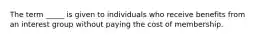 The term _____ is given to individuals who receive benefits from an interest group without paying the cost of membership.