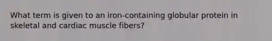 What term is given to an iron-containing globular protein in skeletal and cardiac muscle fibers?