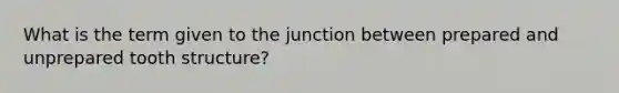 What is the term given to the junction between prepared and unprepared tooth structure?