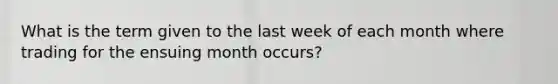 What is the term given to the last week of each month where trading for the ensuing month occurs?