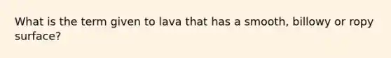 What is the term given to lava that has a smooth, billowy or ropy surface?