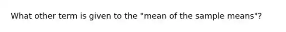 What other term is given to the "mean of the sample means"?