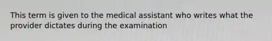 This term is given to the medical assistant who writes what the provider dictates during the examination