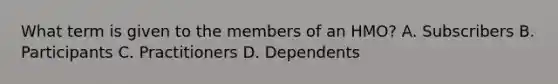 What term is given to the members of an HMO? A. Subscribers B. Participants C. Practitioners D. Dependents