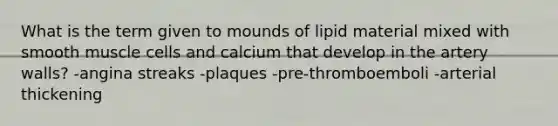 What is the term given to mounds of lipid material mixed with smooth muscle cells and calcium that develop in the artery walls? -angina streaks -plaques -pre-thromboemboli -arterial thickening