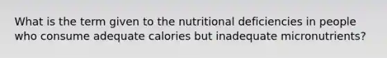 What is the term given to the nutritional deficiencies in people who consume adequate calories but inadequate micronutrients?