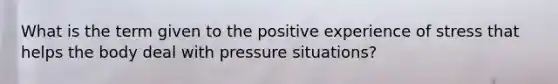 What is the term given to the positive experience of stress that helps the body deal with pressure situations?