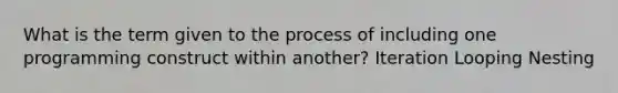 What is the term given to the process of including one programming construct within another? Iteration Looping Nesting