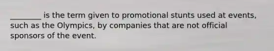 ________ is the term given to promotional stunts used at events, such as the Olympics, by companies that are not official sponsors of the event.