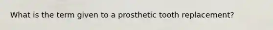 What is the term given to a prosthetic tooth replacement?