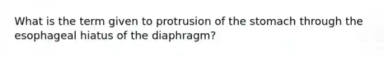 What is the term given to protrusion of the stomach through the esophageal hiatus of the diaphragm?