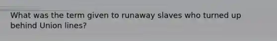What was the term given to runaway slaves who turned up behind Union lines?