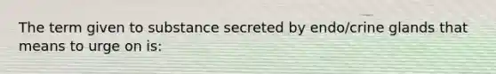 The term given to substance secreted by endo/crine glands that means to urge on is: