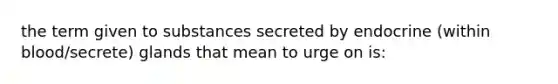 the term given to substances secreted by endocrine (within blood/secrete) glands that mean to urge on is: