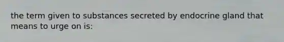 the term given to substances secreted by endocrine gland that means to urge on is: