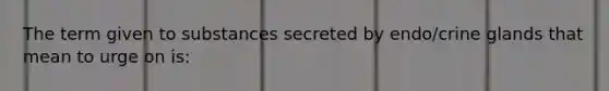 The term given to substances secreted by endo/crine glands that mean to urge on is: