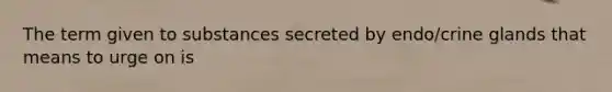 The term given to substances secreted by endo/crine glands that means to urge on is