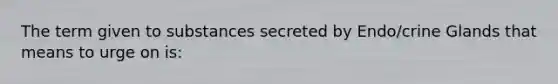 The term given to substances secreted by Endo/crine Glands that means to urge on is: