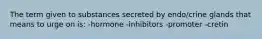 The term given to substances secreted by endo/crine glands that means to urge on is: -hormone -inhibitors -promoter -cretin