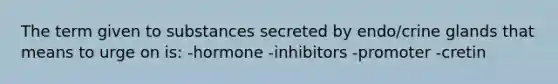 The term given to substances secreted by endo/crine glands that means to urge on is: -hormone -inhibitors -promoter -cretin