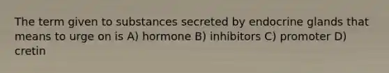 The term given to substances secreted by endocrine glands that means to urge on is A) hormone B) inhibitors C) promoter D) cretin