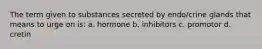 The term given to substances secreted by endo/crine glands that means to urge on is: a. hormone b. inhibitors c. promotor d. cretin