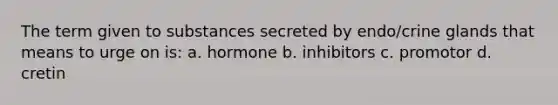 The term given to substances secreted by endo/crine glands that means to urge on is: a. hormone b. inhibitors c. promotor d. cretin