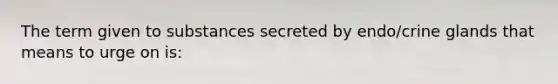 The term given to substances secreted by endo/crine glands that means to urge on is: