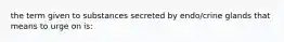 the term given to substances secreted by endo/crine glands that means to urge on is: