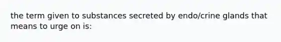 the term given to substances secreted by endo/crine glands that means to urge on is: