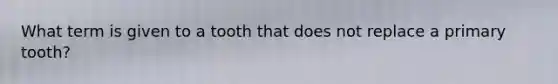 What term is given to a tooth that does not replace a primary tooth?