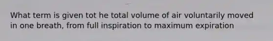 What term is given tot he total volume of air voluntarily moved in one breath, from full inspiration to maximum expiration