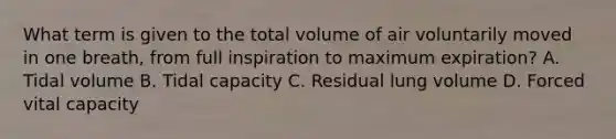 What term is given to the total volume of air voluntarily moved in one breath, from full inspiration to maximum expiration? A. Tidal volume B. Tidal capacity C. Residual lung volume D. Forced vital capacity