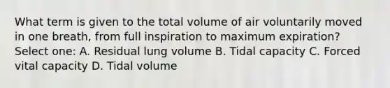 What term is given to the total volume of air voluntarily moved in one breath, from full inspiration to maximum expiration? Select one: A. Residual lung volume B. Tidal capacity C. Forced vital capacity D. Tidal volume