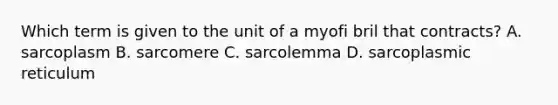 Which term is given to the unit of a myofi bril that contracts? A. sarcoplasm B. sarcomere C. sarcolemma D. sarcoplasmic reticulum