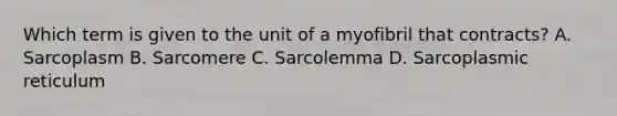 Which term is given to the unit of a myofibril that contracts? A. Sarcoplasm B. Sarcomere C. Sarcolemma D. Sarcoplasmic reticulum