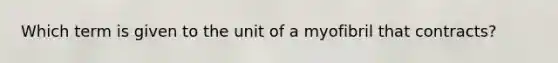 Which term is given to the unit of a myofibril that contracts?