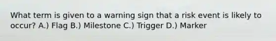 What term is given to a warning sign that a risk event is likely to occur? A.) Flag B.) Milestone C.) Trigger D.) Marker