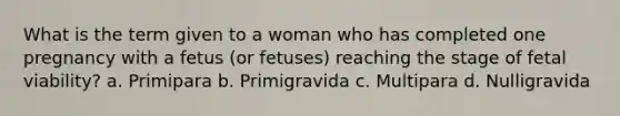 What is the term given to a woman who has completed one pregnancy with a fetus (or fetuses) reaching the stage of fetal viability? a. Primipara b. Primigravida c. Multipara d. Nulligravida